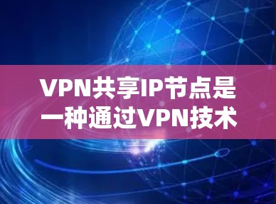 VPN共享IP节点是一种通过VPN技术实现共享IP节点的网络构建方式,允许用户在共享服务器上使用VPN,访问任何外部网络。以下是详细的步骤说明