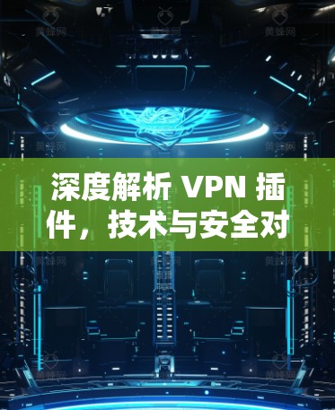 深度解析 VPN 插件,技术与安全对比