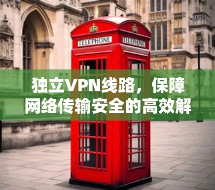 独立VPN线路,保障网络传输安全的高效解决方案