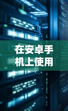 在安卓手机上使用网络加速的方法多种多样,以下是一些系统化且全面的指南,帮助您更好地理解和应用这些工具