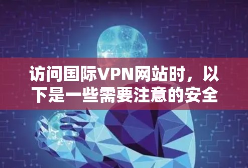 访问国际VPN网站时,以下是一些需要注意的安全和操作事项