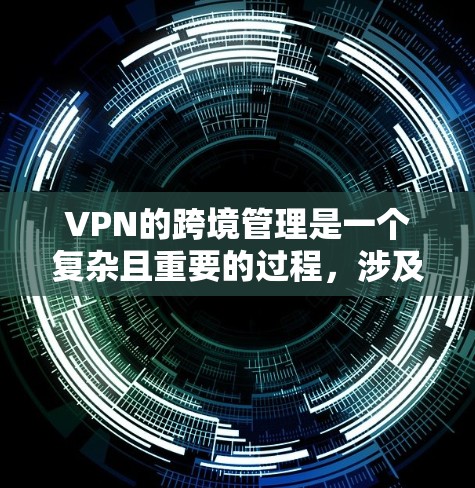 VPN的跨境管理是一个复杂且重要的过程,涉及多方面的考虑,包括安全、配置、连接和设备管理。以下是对VPN跨境管理的详细分析