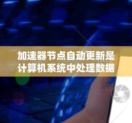 加速器节点自动更新是计算机系统中处理数据的加速器,如CPU和GPU,在运行过程中自动进行优化和更新以提高性能。以下是对该主题的详细分析和总结