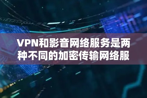 VPN和影音网络服务是两种不同的加密传输网络服务，各自有不同的应用场景和功能