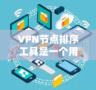 VPN节点排序工具是一个用于管理、排序和优化VPN节点的工具。这些节点通常分布在多个服务器上，用于提供VPN连接。排序工具可以帮助管理员根据需求对这些节点进行排序，以确保最佳的访问效果和安全性