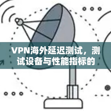 VPN海外延迟测试,测试设备与性能指标的双重保障