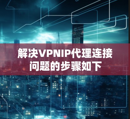 解决VPNIP代理连接问题的步骤如下 解决VPNIP代理连接问题的步骤如下