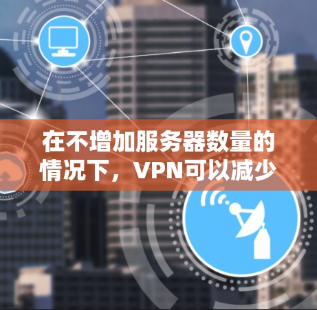 在不增加服务器数量的情况下，VPN可以减少延迟，但需要考虑以下几个步骤