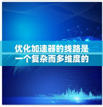优化加速器的线路是一个复杂而多维度的问题，涉及多个部件和因素。以下是一步步的优化方法