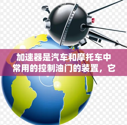 加速器是汽车和摩托车中常用的控制油门的装置，它由踏板、滑板和操纵杆组成，用于调整油门的大小和方向。以下是一个系统的学习和使用加速器的指南