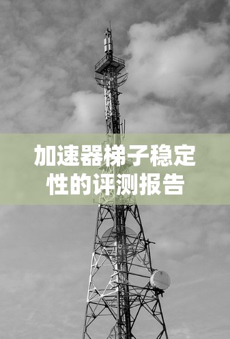 加速器梯子稳定性的评测报告 加速器梯子稳定性的评测报告