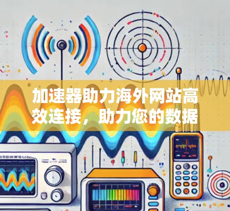 加速器助力海外网站高效连接，助力您的数据传输