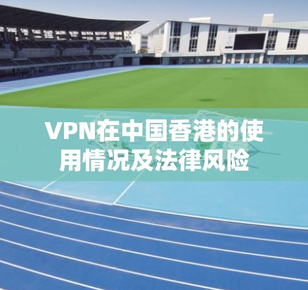 VPN在中国香港的使用情况及法律风险 VPN在中国香港的使用情况及法律风险