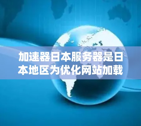 加速器日本服务器是日本地区为优化网站加载速度和提高用户体验而设计的服务器系统，旨在为日本用户提供高效、稳定和安全的网络环境。以下是关于加速器日本服务器的详细信息