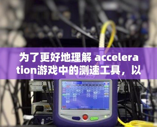 为了更好地理解 acceleration游戏中的测速工具,以下是一个分步的解释和建议