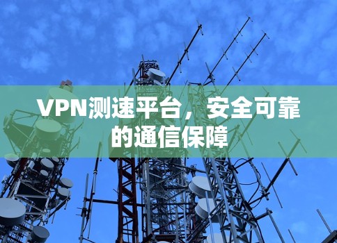 VPN测速平台,安全可靠的通信保障
