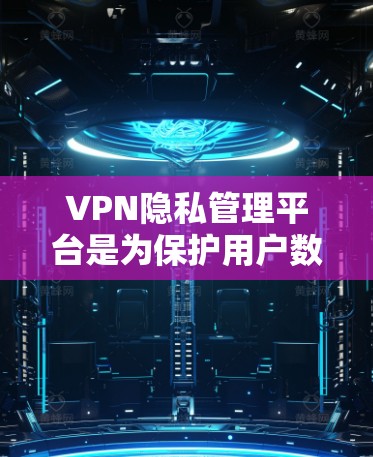 VPN隐私管理平台是为保护用户数据安全而设计的工具，通过多种技术手段确保用户的信息不被追踪。以下是关于该主题的详细分析