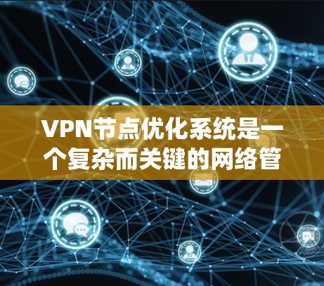 VPN节点优化系统是一个复杂而关键的网络管理任务，旨在确保VPN网络高效、安全、可靠。以下是对该系统设计和优化的详细分析