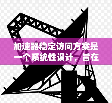 加速器稳定访问方案是一个系统性设计,旨在确保在各种情况下加速器能够稳定、高效地访问资源。以下是对该方案的详细说明