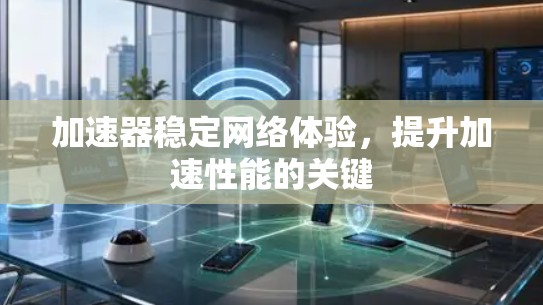 加速器稳定网络体验,提升加速性能的关键 加速器稳定网络体验,提升加速性能的关键