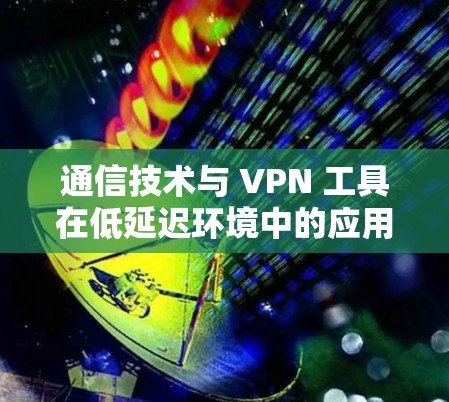 通信技术与 VPN 工具在低延迟环境中的应用