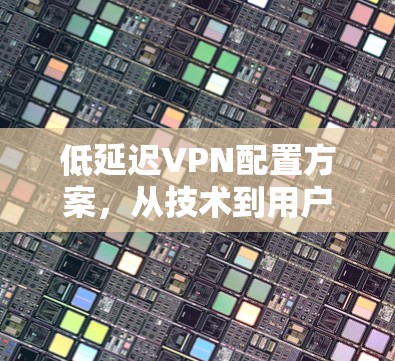 低延迟VPN配置方案,从技术到用户体验的完美平衡