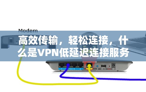 高效传输，轻松连接，什么是VPN低延迟连接服务？