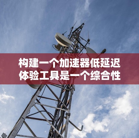 构建一个加速器低延迟体验工具是一个综合性的项目，涉及多个方面，包括功能设计、用户体验优化、技术实现以及用户反馈。以下是一个分步指南，帮助您构建这样一个工具