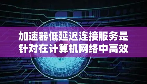加速器低延迟连接服务是针对在计算机网络中高效传输数据的技术,主要关注数据传输的延迟问题,以提高数据传输效率和用户体验。以下是该技术的详细解释