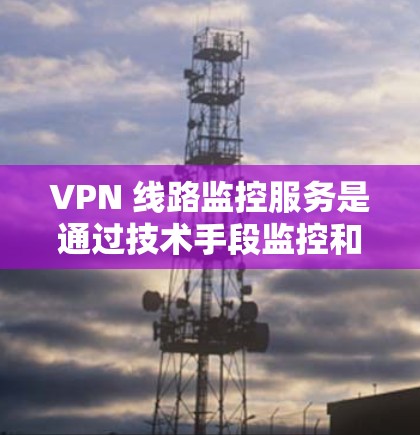 VPN 线路监控服务是通过技术手段监控和记录用户在使用 VPN 网络时的活动,旨在保护用户的数据安全。以下是该服务的详细分析