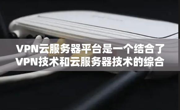 VPN云服务器平台是一个结合了VPN技术和云服务器技术的综合服务,旨在提供高效、安全的服务器管理解决方案。以下是该技术的详细解释