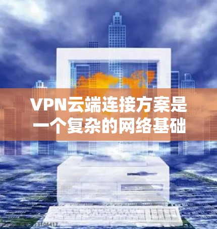 VPN云端连接方案是一个复杂的网络基础设施，其构建和实施需要综合考虑多个因素。以下是对 VPN 云端连接方案的详细分析和总结