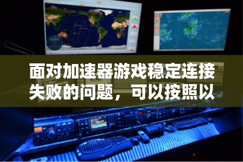 面对加速器游戏稳定连接失败的问题,可以按照以下步骤进行排查和解决