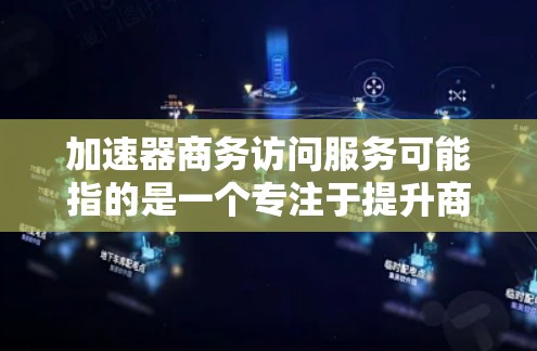 加速器商务访问服务可能指的是一个专注于提升商务访问效率的工具或服务,具体含义可能因上下文而异。以下是一些可能的解释和用途