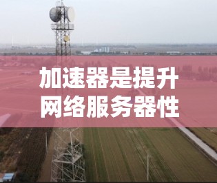 加速器是提升网络服务器性能和网络连接效率的重要工具,尤其适用于国外服务器环境。以下是根据您的需求和考虑因素进行的总结和建议