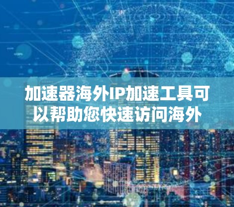 加速器海外IP加速工具可以帮助您快速访问海外地区的网络资源，同时减少延迟和被阻止的风险。以下是一些常用的加速工具