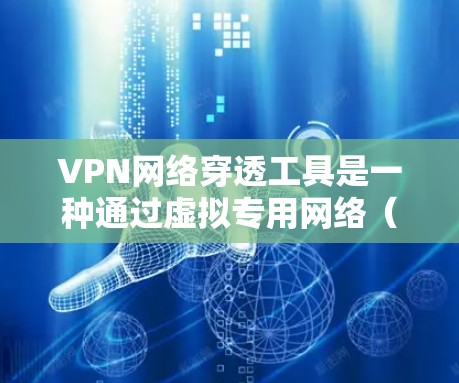 VPN网络穿透工具是一种通过虚拟专用网络(VPN)连接外网和内网的网络工具,用于远程访问互联网资源、下载文件和使用在线服务。以下是关于VPN工具的详细信息