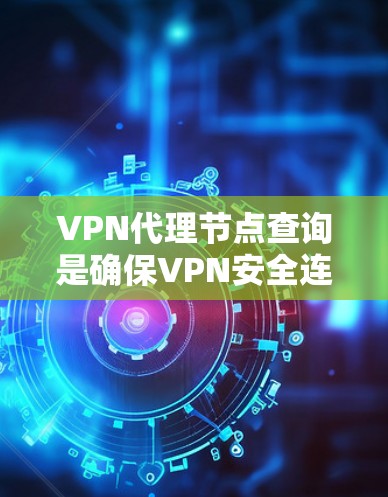 VPN代理节点查询是确保VPN安全连接和数据隐私的重要步骤。以下是详细的步骤指南，帮助您了解和操作代理节点