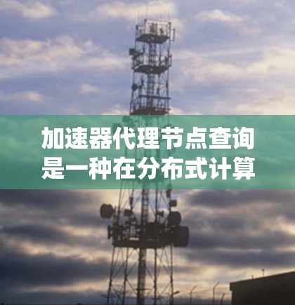 加速器代理节点查询是一种在分布式计算系统中支持多个独立加速器节点进行管理和查询功能的编程或API。以下是对该主题的详细总结