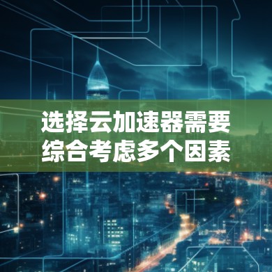 选择云加速器需要综合考虑多个因素,以下是一个结构化的推荐,帮助您做出明智的选择