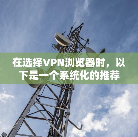在选择VPN浏览器时,以下是一个系统化的推荐过程 在选择VPN浏览器时,以下是一个系统化的推荐过程