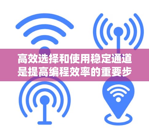 高效选择和使用稳定通道是提高编程效率的重要步骤。以下是一个系统性的指南，帮助你更好地理解和操作稳定通道