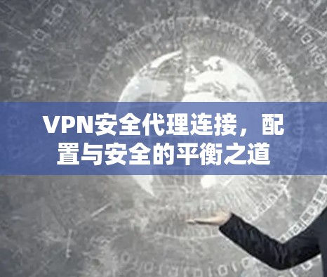 VPN安全代理连接,配置与安全的平衡之道