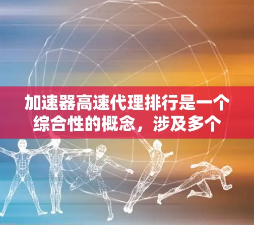 加速器高速代理排行是一个综合性的概念,涉及多个方面,包括加速器、高速代理以及排行的标准。以下是对该概念的详细分析和解释