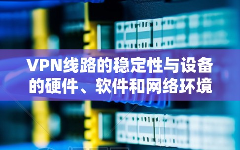 VPN线路的稳定性与设备的硬件、软件和网络环境密切相关。以下是对VPN线路稳定节点的详细分析