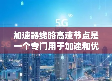 加速器线路高速节点是一个专门用于加速和优化高负荷或高速运行系统的关键系统。以下是对该系统的一些详细分析