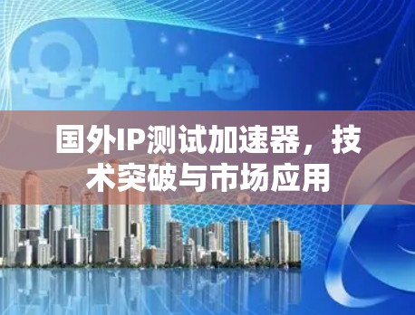 国外IP测试加速器,技术突破与市场应用