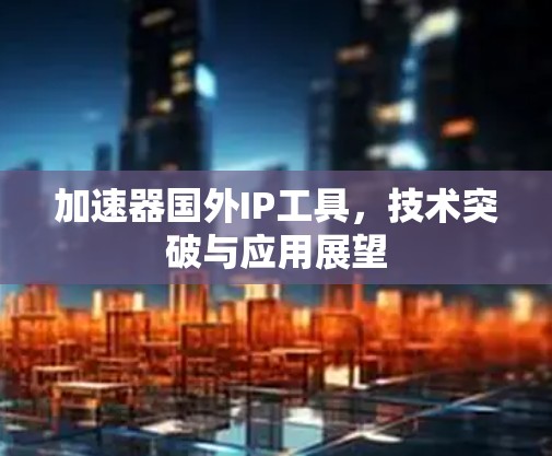 加速器国外IP工具,技术突破与应用展望