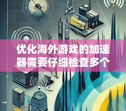 优化海外游戏的加速器需要仔细检查多个方面，包括配置、权限、游戏类型、安全设置、运行环境、系统优化和系统工具。以下是逐步的优化步骤