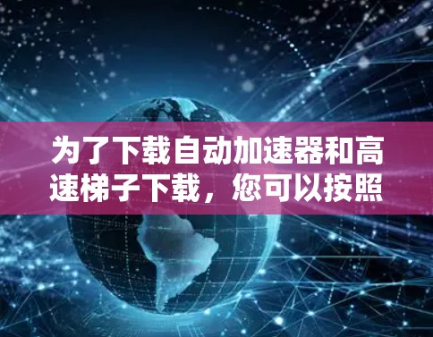 为了下载自动加速器和高速梯子下载，您可以按照以下步骤进行